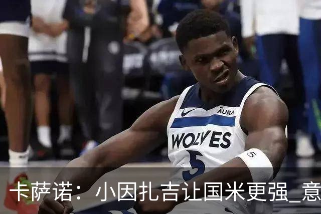卡萨诺：小因扎吉让国米更强 意甲三队争冠至最后
