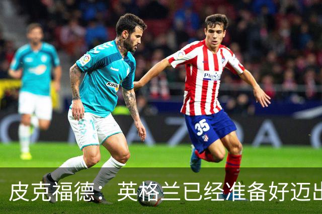 皮克福德：英格兰已经准备好迈出最后一步，去赢得冠军