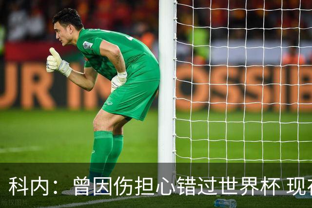 科内：曾因伤担心错过世界杯 现在只想专注世界杯不去想转会
